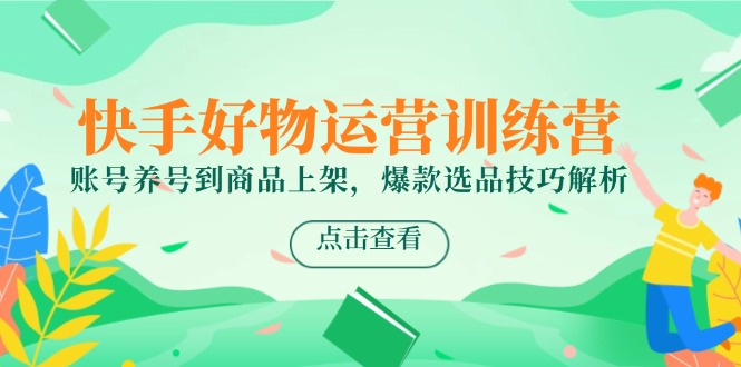快手好物运营训练营，账号养号到商品上架，爆款选品技巧解析-小艾项目网