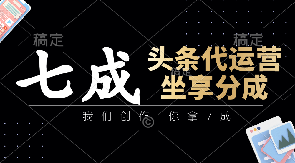 头条代运营：我们创作，你拿7成，简单操作，坐享分成-小艾项目网
