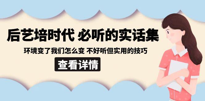 后艺培时代之必听的实话集：环境变了我们怎么变 不好听但实用的技巧-百盛轻创