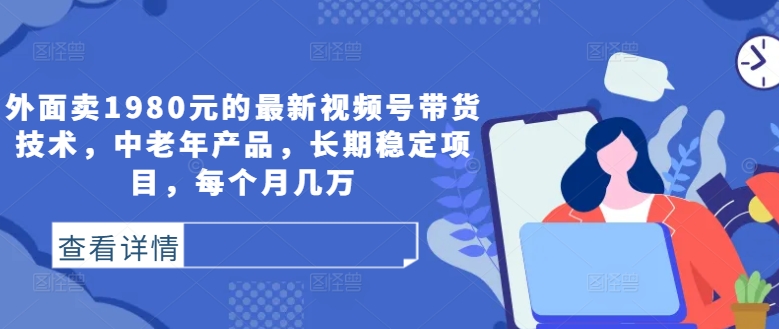 外面卖1980元的最新视频号带货技术，中老年产品，长期稳定项目，每个月几万-小艾项目网