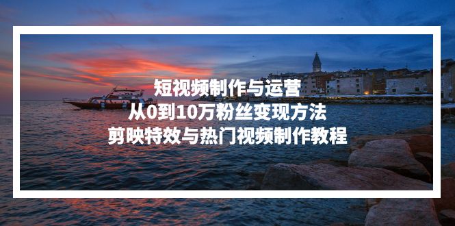 短视频制作与运营，从0到10万粉丝变现方法，剪映特效与热门视频制作教程-百盛轻创