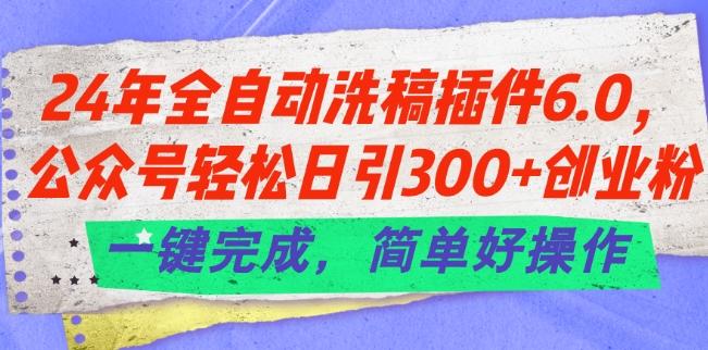 24年全自动洗稿插件6.0.公众号轻松日引300+创业粉，一键完成，简单好操作【揭秘】-百盛轻创