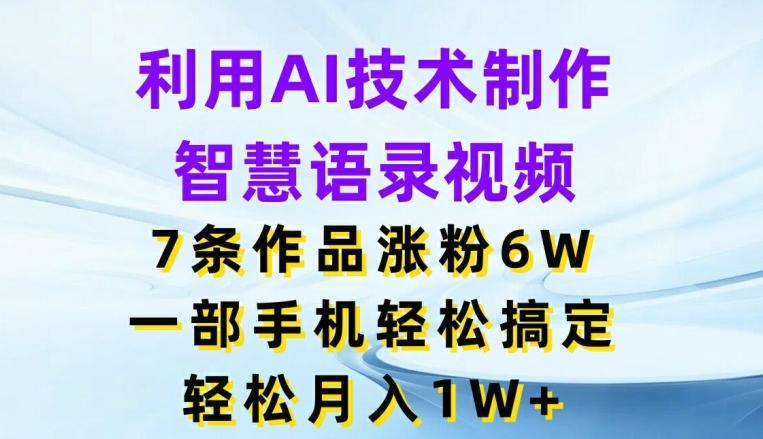 利用AI技术制作智慧语录视频，7条作品涨粉6W，一部手机轻松搞定，轻松月入1W+-小艾项目网