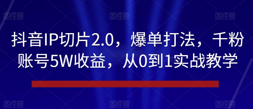 抖音IP切片2.0，爆单打法，千粉账号5W收益，从0到1实战教学【揭秘】-百盛轻创