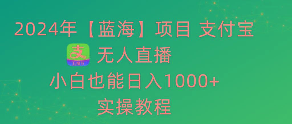 2024年【蓝海】项目 支付宝无人直播 小白也能日入1000+  实操教程-百盛轻创