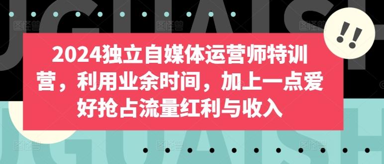 2024独立自媒体运营师特训营，利用业余时间，加上一点爱好抢占流量红利与收入-小艾项目网