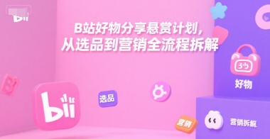 B站好物分享悬赏计划，从选品到营销全流程拆解-百盛轻创