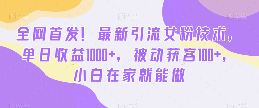 全网首发！最新引流女粉技术，单日收益1000+，被动获客100+，小白在家就能做【揭秘】-百盛轻创