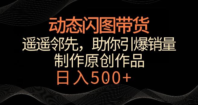 动态闪图带货，遥遥领先，冷门玩法，助你轻松引爆销量，日赚500+【揭秘】-百盛轻创