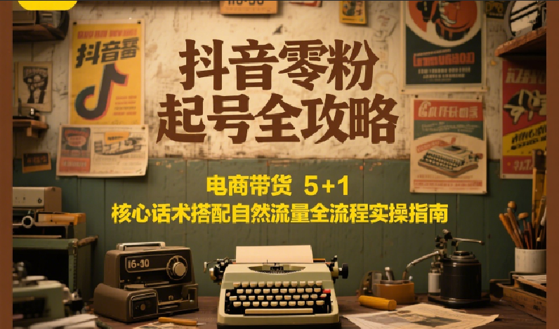 抖音零粉起号全攻略：电商带货 5+1 核心话术搭配自然流量全流程实操指南-百盛轻创