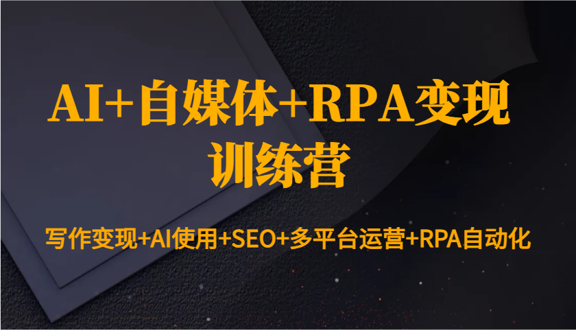 AI+自媒体+RPA变现训练营：写作变现+AI使用+SEO+多平台运营+RPA自动化-百盛轻创