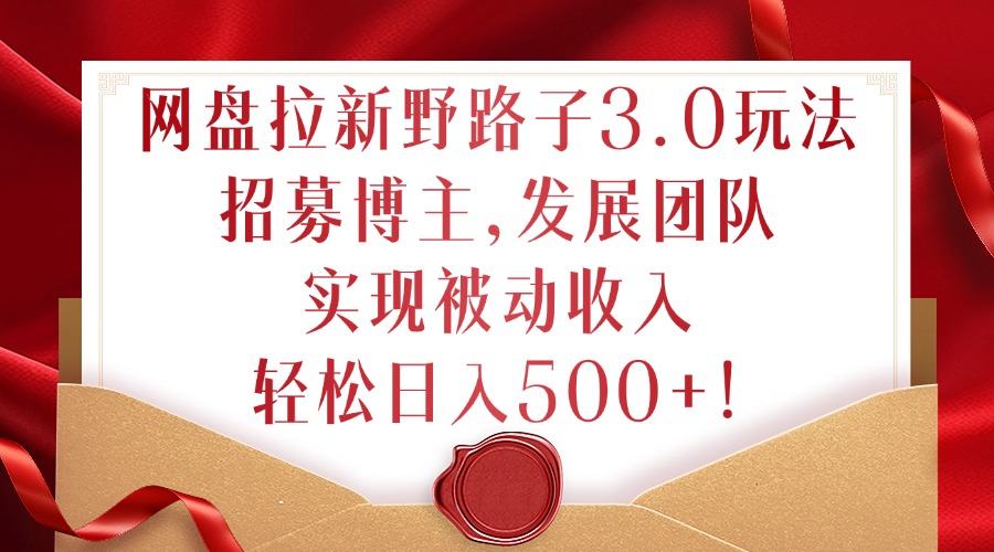 网盘拉新野路子3.0玩法，招募博主，发展团队，实现被动收入，轻松日入500+【揭秘】-小艾项目网