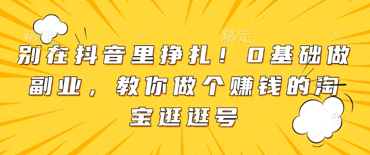 别在抖音里挣扎！0基础做副业，教你做个赚钱的淘宝逛逛号-百盛轻创