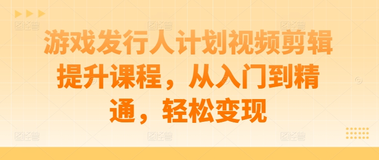 游戏发行人计划视频剪辑提升课程，从入门到精通，轻松变现-百盛轻创