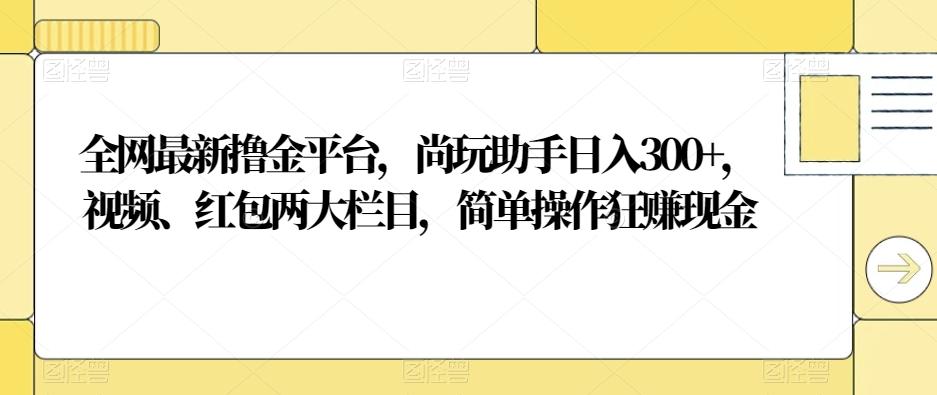 全网最新撸金平台，尚玩助手日入300+，视频、红包两大栏目，简单操作狂赚现金-百盛轻创