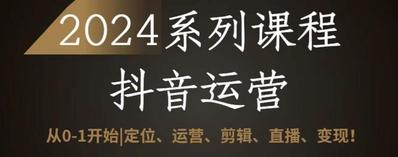 2024抖音运营全套系列课程，从0-1开始，定位、运营、剪辑、直播、变现-小艾项目网
