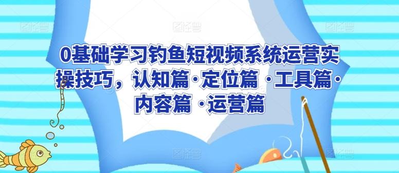 0基础学习钓鱼短视频系统运营实操技巧，认知篇·定位篇 ·工具篇·内容篇 ·运营篇-百盛轻创