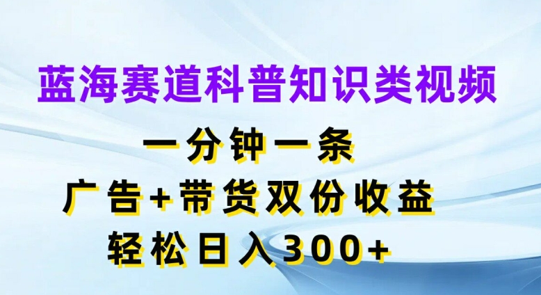 蓝海赛道科普知识类视频，一分钟一条，广告+带货双份收益，轻松日入300+【揭秘】-百盛轻创