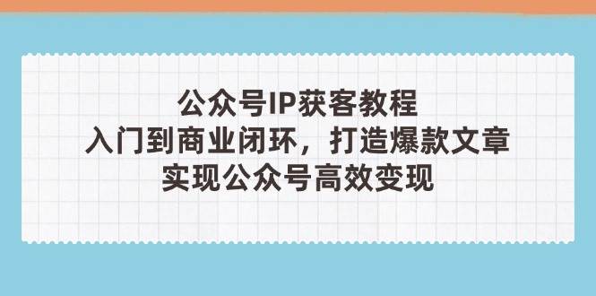 公众号IP获客教程(第3期)，从入门到商业闭环，打造爆款文章，实现公众号高效变现-百盛轻创