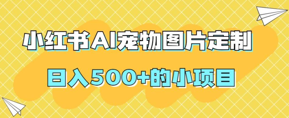 小红书AI宠物图片定制，日入500+的小项目-小艾项目网