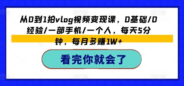 从0到1拍vlog视频变现课，0基础/0经验/一部手机/一个人，每天5分钟，每月多赚1W+-小艾项目网