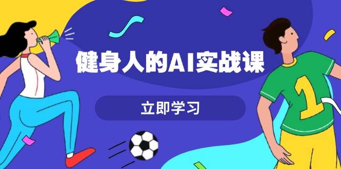 健身人的AI实战课，7天从0到1提升效率，快速入门AI，掌握爆款内容-小艾项目网