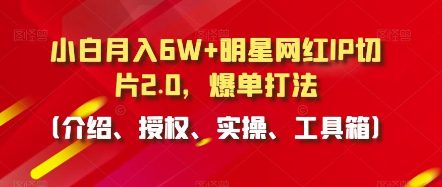 小白月入6W+明星网红IP切片2.0，爆单打法(介绍、授权、实操、工具箱)【揭秘】-百盛轻创