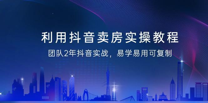 利用抖音-卖房实操教程，团队2年抖音实战，易学易用可复制(43节无水印)-百盛轻创