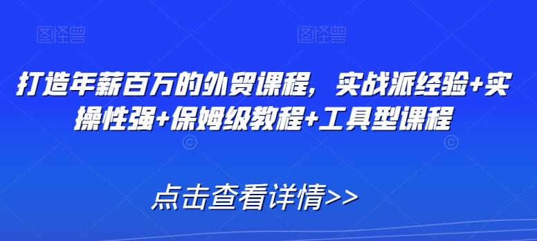 打造年薪百万的外贸课程，实战派经验+实操性强+保姆级教程+工具型课程-百盛轻创