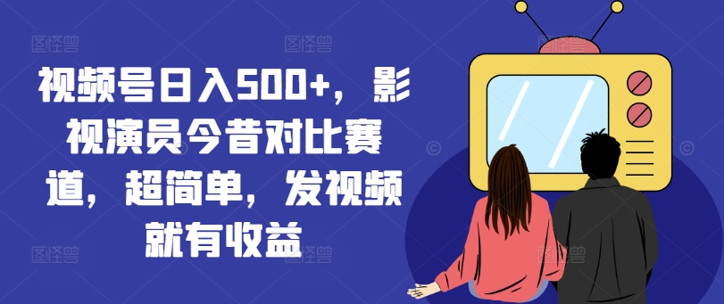 视频号日入500+，影视演员今昔对比赛道，超简单，发视频就有收益【揭秘】-小艾项目网
