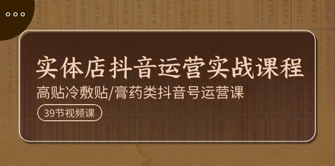 实体店抖音运营实操课程，高贴冷敷贴/膏药类抖音号运营课(39节)-百盛轻创
