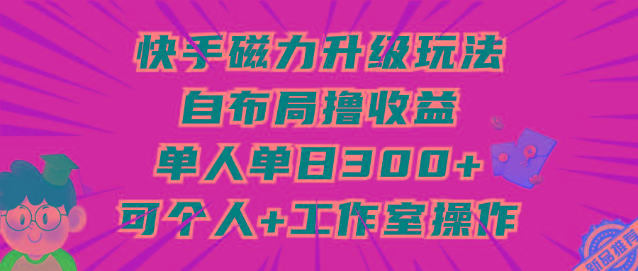 (9368期)快手磁力升级玩法，自布局撸收益，单人单日300+，个人工作室均可操作-百盛轻创