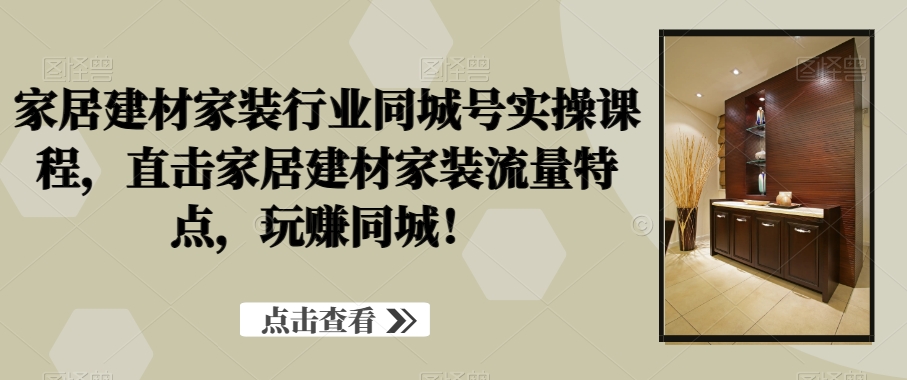 家居建材家装行业同城号实操课程，直击家居建材家装流量特点，玩赚同城！-百盛轻创