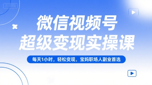微信视频号超级变现实操课，每天1小时，轻松变现，宝妈职场人副业首选-百盛轻创