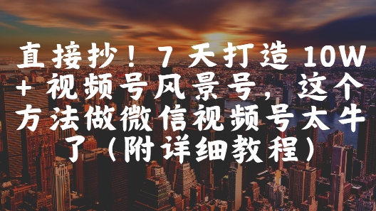 直接抄！7 天打造 10W + 视频号风景号，这个方法做微信视频号太牛了(附详细教程)-百盛轻创