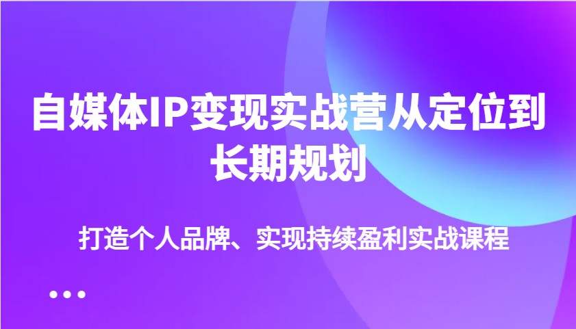 自媒体IP变现实战营从定位到长期规划，打造个人品牌、实现持续盈利实战课程-百盛轻创