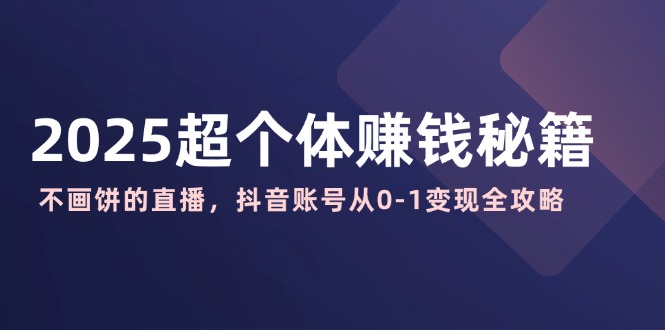 2025超个体赚钱秘籍：不画饼的直播，抖音账号从0-1变现全攻略-小艾项目网