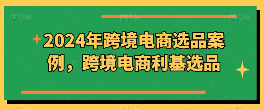 2024年跨境电商选品案例，跨境电商利基选品(更新)-小艾项目网