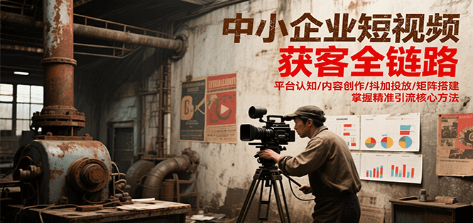 中小企业短视频获客全链路，平台认知/内容创作/抖加投放/矩阵搭建，精准引流核心方法-小艾项目网