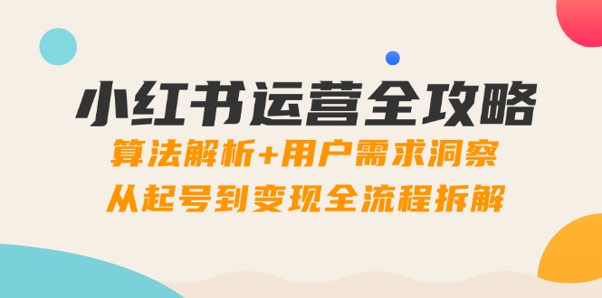 小红书运营全攻略：算法解析+用户需求洞察，从起号到变现全流程拆解-百盛轻创