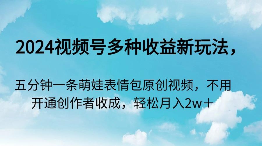 2024视频号多种收益新玩法，五分钟一条萌娃表情包原创视频，不用开通创…-百盛轻创