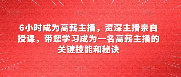 6小时成为高薪主播，资深主播亲自授课，带您学习成为一名高薪主播的关键技能和秘诀-百盛轻创
