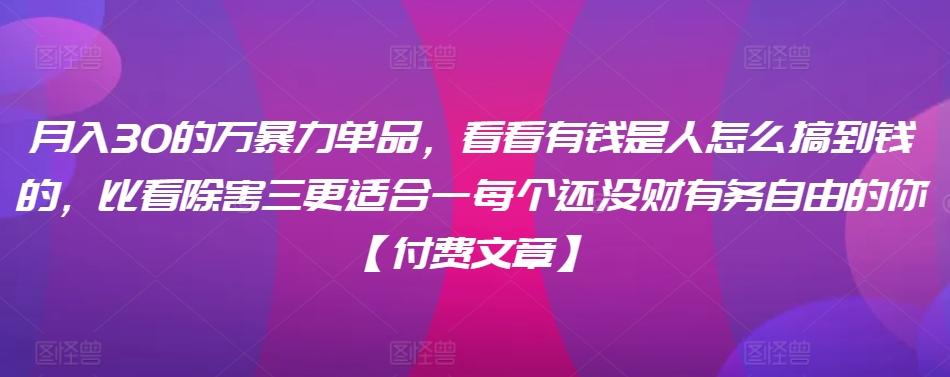 ​月入30‮的万‬暴力单品，​‮看看‬有钱‮是人‬怎么搞到钱的，比看除‮害三‬更适合‮一每‬个还没‮财有‬务自由的你【付费文章】-小艾项目网