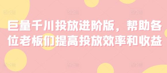 巨量千川投放进阶版，帮助各位老板们提高投放效率和收益-小艾项目网