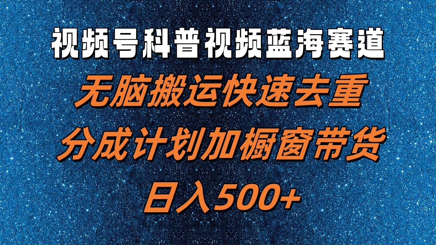 视频号科普视频蓝海赛道，无脑搬运快速去重，分成计划加橱窗带货，日入500+-小艾项目网