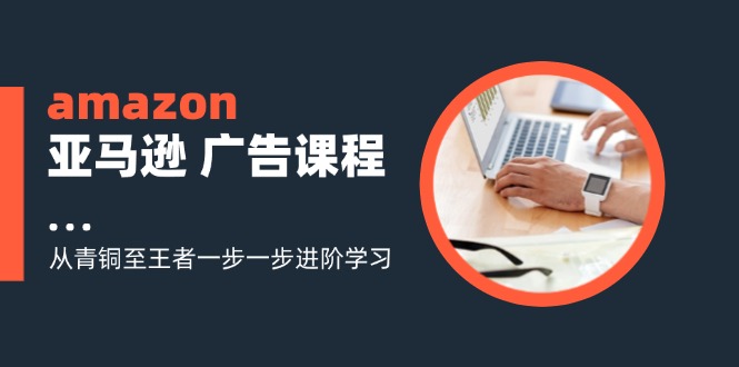 amazon亚马逊 广告课程：从青铜至王者一步一步进阶学习(16节-小艾项目网