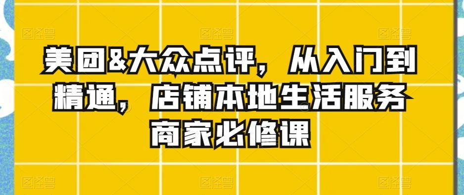美团&大众点评，从入门到精通，店铺本地生活服务商家必修课-百盛轻创