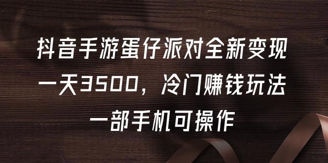 (9823期)抖音手游蛋仔派对全新变现，一天3500，冷门赚钱玩法，一部手机可操作-百盛轻创