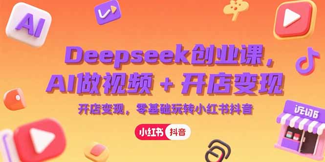 Deepseek创业课，AI做视频+开店变现，零基础玩转小红书抖音-百盛轻创