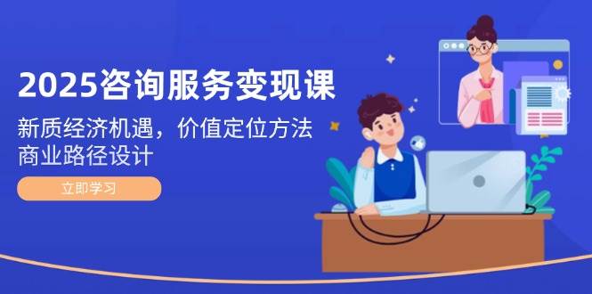 2025咨询服务变现课：新质经济机遇，价值定位方法，商业路径设计-小艾项目网